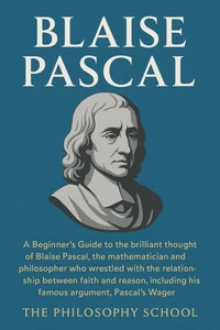 Blaise Pascal: A Beginner's Guide to the brilliant thought of the mathematician and philosopher who wrestled with the relationship between faith and reason, including the Pascal's Wager.