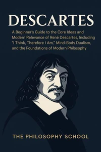 Descartes: A Beginner's Guide to the Core Ideas and Modern Relevance of René Descartes, Including "I Think, Therefore I Am," Mind-Body Dualism, and the Foundations of Modern Philosophy