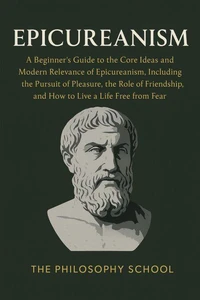 Epicureanism: A Beginner's Guide to the Core Ideas and Modern Relevance of Epicureanism, Including the Pursuit of Pleasure, the Role of Friendship, and How to Live a Life Free from Fear