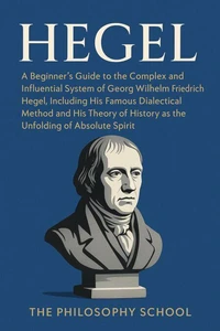 Hegel: A Beginner's Guide to the Complex and Influential System of Georg Wilhelm Friedrich Hegel, Including His Famous Dialectical Method and His Theory of History as the Unfolding of Absolute Spirit