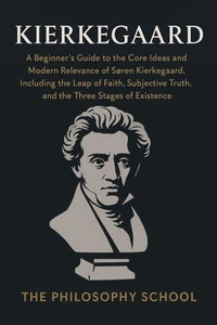 Kierkegaard: A Beginner's Guide to the Core Ideas and Modern Relevance of Søren Kierkegaard, Including the Leap of Faith, Subjective Truth, and the Three Stages of Existence