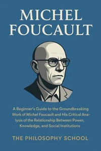 Michel Foucault: A Beginner's Guide to the Groundbreaking Work of Michel Foucault and His Critical Analysis of the Relationship Between Power, Knowledge, and Social Institutions