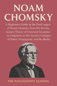 Noam Chomsky: A Beginner's Guide to the Dual Legacy of Noam Chomsky, from His Revolutionary Theory of Universal Grammar in Linguistics to His Incisive Critiques of Power, Propaganda, and the Media