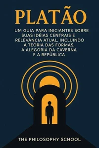 Platão: Um Guia para Iniciantes sobre suas Ideias Centrais e Relevância Atual, Incluindo a Teoria das Formas, a Alegoria da Caverna e A República