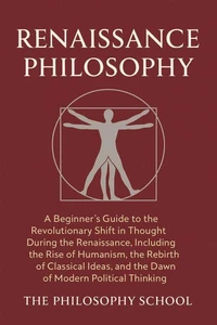 Renaissance Philosophy: A Beginner's Guide to the Revolutionary Shift in Thought, Including the Rise of Humanism, the Rebirth of Classical Ideas, and the Dawn of Modern Political Thinking