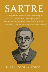 Sartre: A Beginner's Guide to the Philosophy of Jean-Paul Sartre, the Leading Figure of Existentialism, and His Core Ideas of Radical Freedom, Ultimate Responsibility, and Bad Faith
