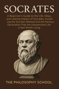 Socrates: A Beginner's Guide to the Life, Ideas, and Lasting Impact of Socrates, Including the Socratic Method and the Famous Declaration That the Unexamined Life Is Not Worth Living
