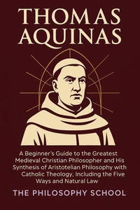 Thomas Aquinas: A Beginner's Guide to the Greatest Medieval Christian Philosopher and His Synthesis of Aristotelian Philosophy with Catholic Theology, Including the Five Ways and Natural Law