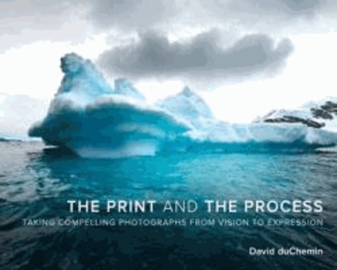 The Print and the Process - Taking Compelling Photographs from Vision to Expression.