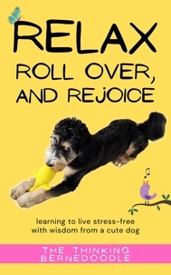  The Thinking Bernedoodle - Relax, Roll Over, and Rejoice: Learning to Live a Stress-Free Life with Wisdom from a Cute Dog.