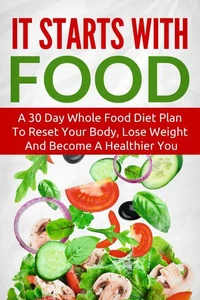 It Starts With Food: A 30 Day Whole Food Diet Plan To Reset Your Body, Lose Weight And Become A Healthier You
