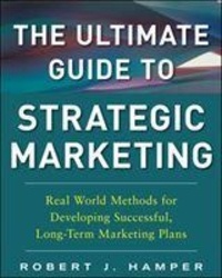 The Ultimate Guide to Strategic Marketing: Real World Methods for Developing Successful, Long-term Marketing Plans.