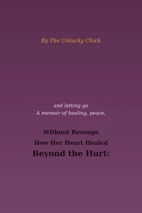 Beyond the Hurt: How Her Heart Healed Without Revenge: By The Unlucky Chick