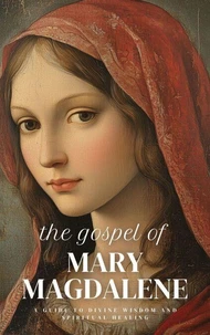 The Gospel of Mary Magdalene: A Guide to Divine Wisdom and Spiritual Healing