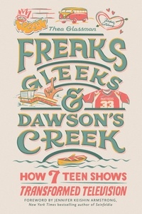 Thea Glassman et Jennifer Keishin Armstrong - Freaks, Gleeks, and Dawson's Creek - How Seven Teen Shows Transformed Television.