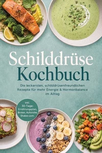Schilddrüse Kochbuch: Die leckersten, schilddrüsenfreundlichen Rezepte für mehr Energie &amp; Hormonbalance im Alltag – inkl. 30-Tage-Ernährungsplan, Broten, Aufstriche, Shakes uvm.