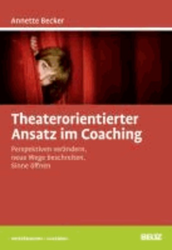 Theaterorientierter Ansatz im Coaching - Perspektiven verändern, neue Wege beschreiten, Sinne öffnen.
