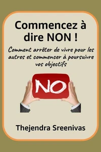Commencez à dire NON ! - Comment arrêter de vivre pour les autres et commencer à poursuivre vos objectifs