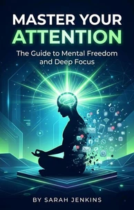 Master Your Attention: The Guide to Mental Freedom and Deep Focus