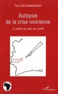 Théo Doh-Djanhoundy - Autopsie de la crise ivoirienne - La nation au coeur du conflit.