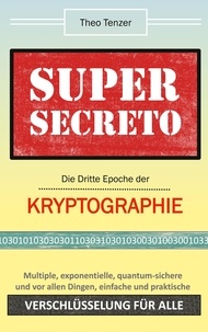 Theo Tenzer - Super Secreto - Die Dritte Epoche der Kryptographie - Multiple, exponentielle, quantum-sichere und vor allen Dingen einfache und praktische Verschlüsselung für alle.
