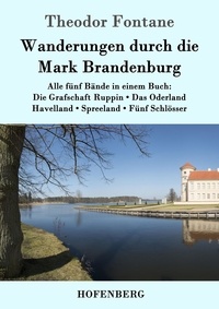 Theodor Fontane - Wanderungen durch die Mark Brandenburg - Alle fünf Bände in einem Buch:  Die Grafschaft Ruppin / Das Oderland / Havelland / Spreeland / Fünf Schlösser.