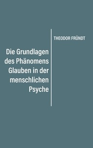 Theodor Fründt - Die Grundlagen des Phänomens Glauben in der menschlichen Psyche.