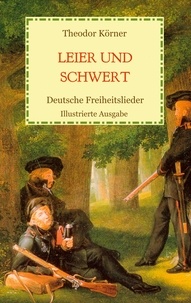 Theodor Körner - Leier und Schwert - Deutsche Freiheitslieder - Illustrierte Ausgabe.