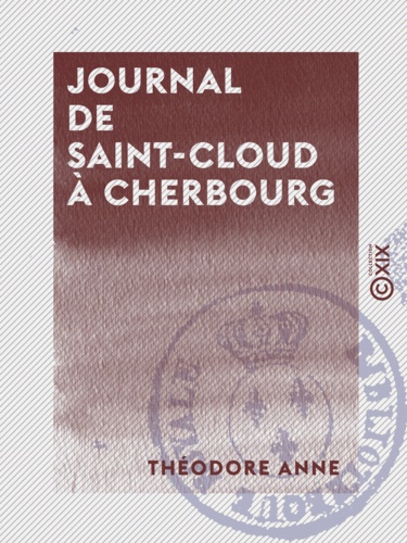 Journal de Saint-Cloud à Cherbourg - Ou Récit de ce qui s'est passé à la suite du roi Charles X, du 26 juillet au 16 août 1830