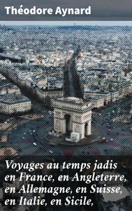 Voyages au temps jadis en France, en Angleterre, en Allemagne, en Suisse, en Italie, en Sicile,