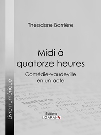 Theodore Barrière et  Ligaran - Midi à quatorze heures - Comédie-vaudeville en un acte.
