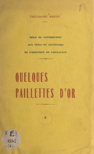 Théodore Baude - Quelques paillettes d'or - Essai de contribution aux fêtes du Centenaire de l'abolition de l'esclavage.