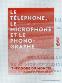 Théodore du Moncel et  Bonnafoux - Le Téléphone, le Microphone et le Phonographe.