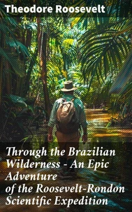 Through the Brazilian Wilderness - An Epic Adventure of the Roosevelt-Rondon Scientific Expedition