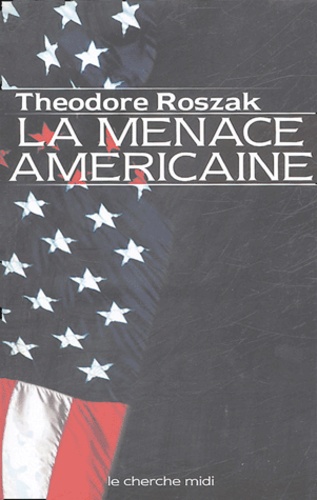 Theodore Roszak - La menace américaine - Le triomphalisme américain à l'âge du terrorisme.