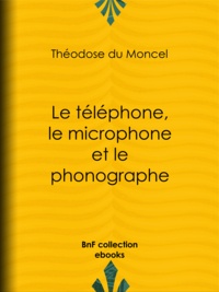 Théodose du Moncel et B. Bonnafoux - Le téléphone, le microphone et le phonographe.