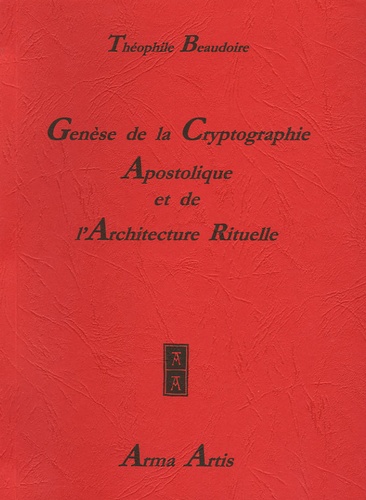 Théophile Beaudoire - Genèse de la Cryptographie Apostolique et de l'Architecture Rituelle - Du Premier au Seizième Siècle.