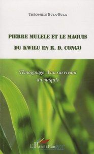 Théophile Bula-Bula - Pierre Mulele et le maquis du Kwilu en RD Congo - Témoignage d'un survivant du maquis.