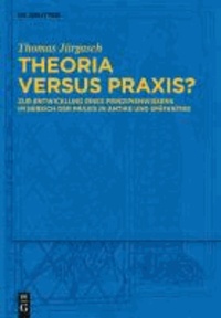 Theoria versus Praxis? - Zur Entwicklung eines Prinzipienwissens im Bereich der Praxis in Antike und Spätantike.