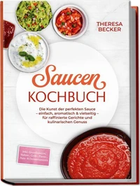 Saucen Kochbuch: Die Kunst der perfekten Sauce – einfach, aromatisch &amp; vielseitig – inkl. Grundsaucen, Rahm-, Grill-, Pasta-, Asia- &amp; Dessertsaucen – für raffinierte Gerichte und kulinarischen Genuss