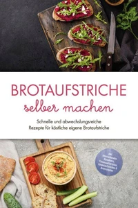 Brotaufstriche selber machen: Schnelle und abwechslungsreiche Rezepte für köstliche eigene Brotaufstriche - inkl. internationalen Klassikern, Fitnessaufstrichen, Kinderaufstrichen &amp; Brotrezepten