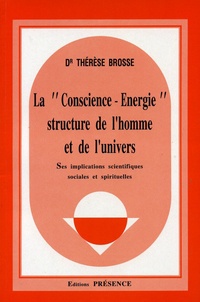 Thérèse Brosse - LA "CONSCIENCE-ENERGIE"  STRUCTURE DE L'HOMME ET DE L'UNIVERS. - Ses implications scientifiques sociales et spirituelles.
