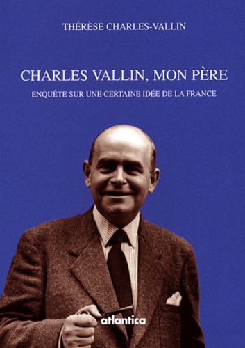 Thérèse Charles-Vallin - Charles Vallin, mon père - Enquête sur une certaine idée de la France.