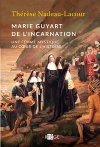 Thérèse Nadeau-Lacour - Marie Guyart de l'Incarnation - Une femme mystique au coeur de l'Histoire.