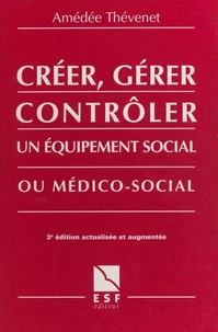 Creer, Gerer, Controler Un Equipement Social Ou Medico-Social. 3eme Edition Actualisee Et Augmentee