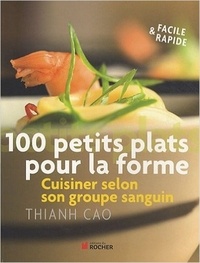 Thianh Cao - 100 petits plats pour la forme - Cuisinez selon votre groupe sanguin.