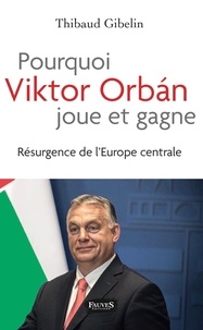 Thibaud Gibelin - Pourquoi Viktor Orbán joue et gagne - Résurgence de l'Europe centrale.