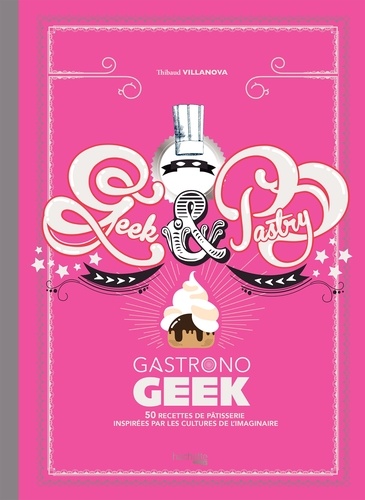 Gastronogeek - Geek & Pastry. 50 recettes de pâtisserie inspirées par les cultures de l'imaginaire