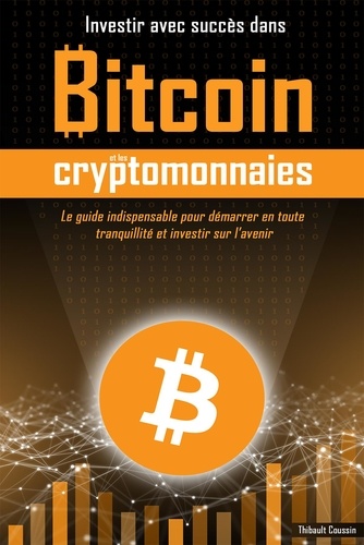Thibault Coussin - Investir avec succès dans Bitcoin et les cryptomonnaies (Edition Premium en couleurs) - Le guide indispensable pour démarrer en toute sécurité et investir sur l'avenir.