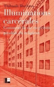 Thibault Ducloux - Illuminations carcérales - Comment la vie en prison produit du religieux.